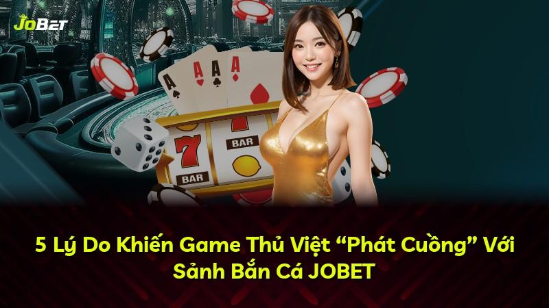 5 Lý Do Khiến Game Thủ Việt “Phát Cuồng” Với Sảnh Bắn Cá JOBET