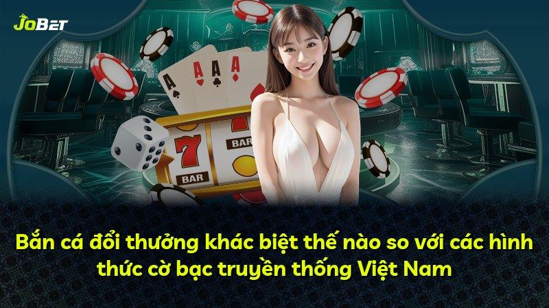 Bắn cá đổi thưởng khác biệt thế nào so với các hình thức cờ bạc truyền thống Việt Nam