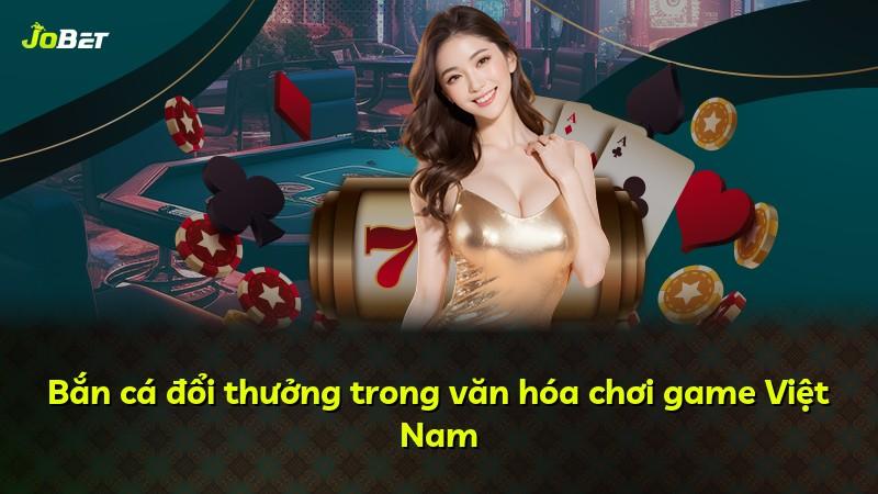 Bắn cá đổi thưởng trong văn hóa chơi game Việt Nam