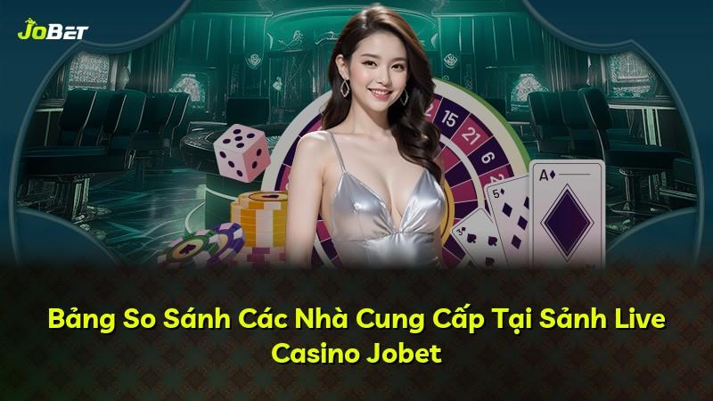 Bảng So Sánh Các Nhà Cung Cấp Tại Sảnh Live Casino Jobet
