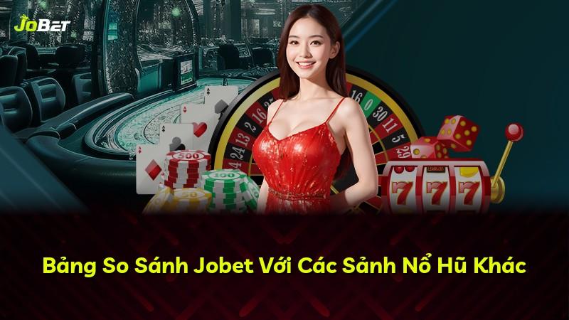 Bảng So Sánh Jobet Với Các Sảnh Nổ Hũ Khác
