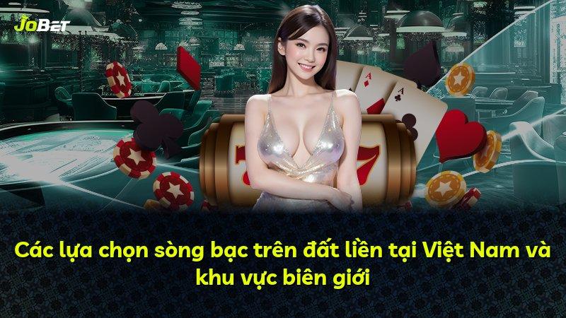 Các lựa chọn sòng bạc trên đất liền tại Việt Nam và khu vực biên giới