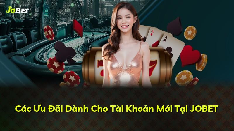 Các Ưu Đãi Dành Cho Tài Khoản Mới Tại JOBET