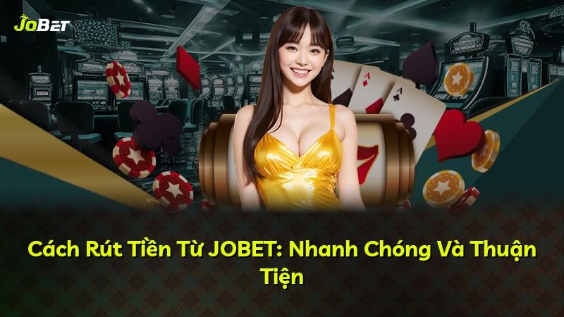 Cách Rút Tiền Từ JOBET: Nhanh Chóng Và Thuận Tiện