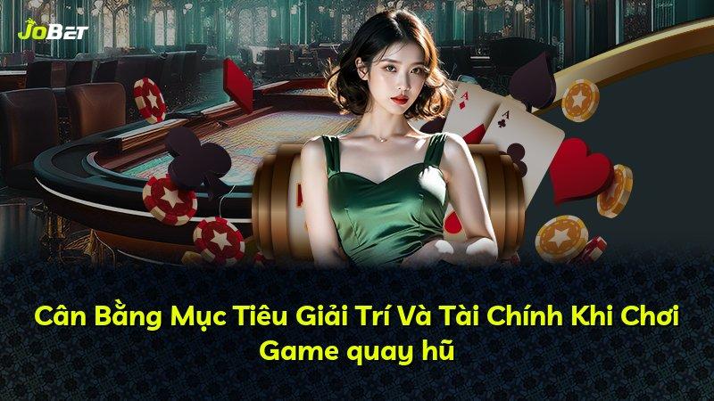 Cân Bằng Mục Tiêu Giải Trí Và Tài Chính Khi Chơi Game quay hũ