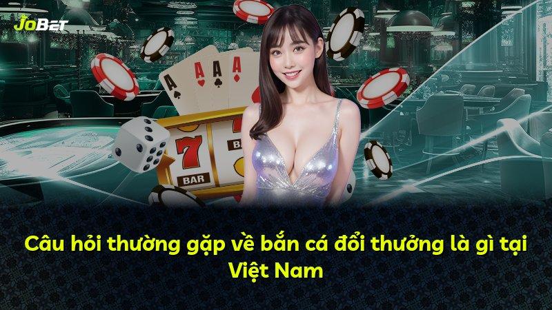 Câu hỏi thường gặp về bắn cá đổi thưởng là gì tại Việt Nam