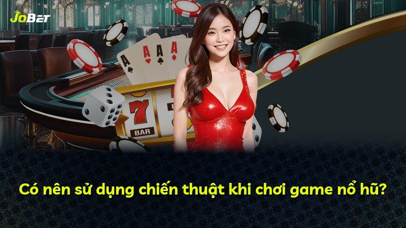 Có nên sử dụng chiến thuật khi chơi game nổ hũ?