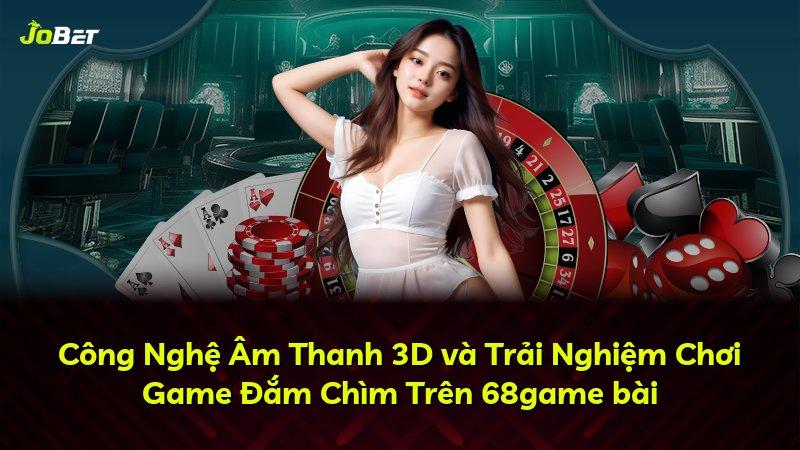 Công Nghệ Âm Thanh 3D và Trải Nghiệm Chơi Game Đắm Chìm Trên 68game bài