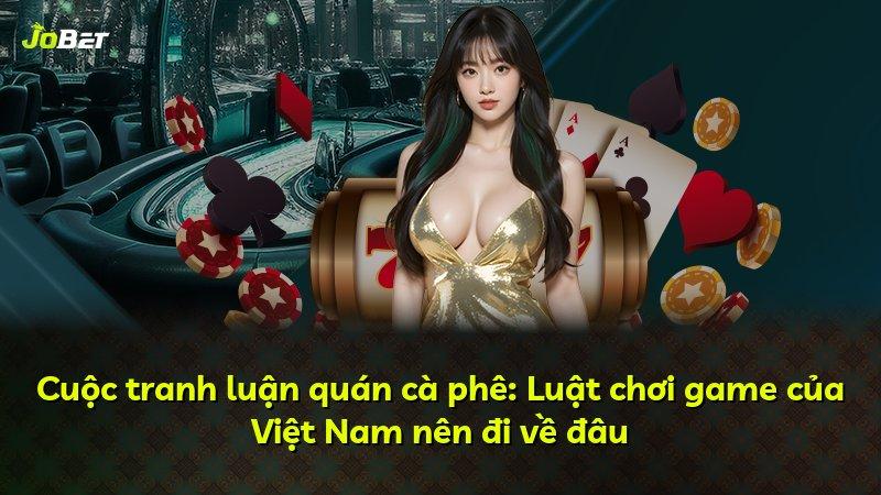 Cuộc tranh luận quán cà phê: Luật chơi game của Việt Nam nên đi về đâu