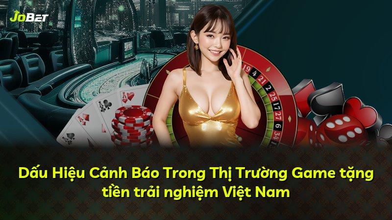 Dấu Hiệu Cảnh Báo Trong Thị Trường Game tặng tiền trải nghiệm Việt Nam