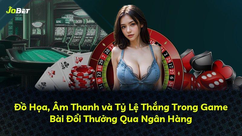 Đồ Họa, Âm Thanh và Tỷ Lệ Thắng Trong Game Bài Đổi Thưởng Qua Ngân Hàng
