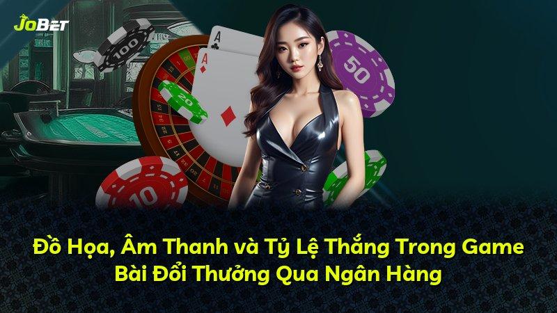 Đồ Họa, Âm Thanh và Tỷ Lệ Thắng Trong Game Bài Đổi Thưởng Qua Ngân Hàng