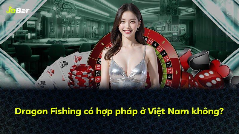 Dragon Fishing có hợp pháp ở Việt Nam không?