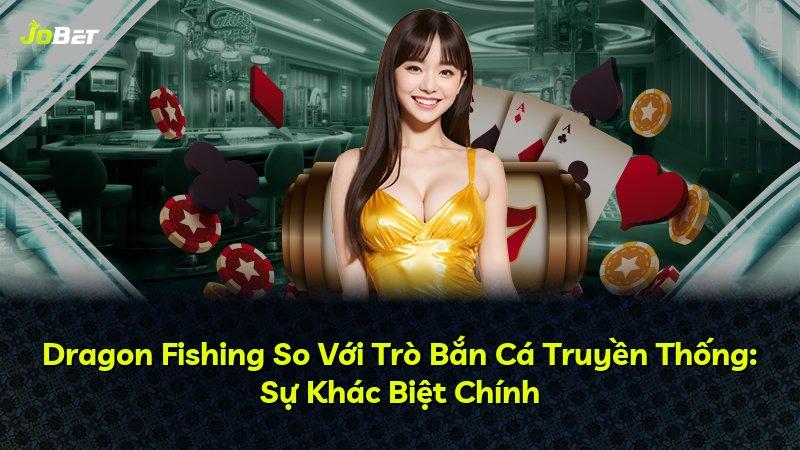 Dragon Fishing So Với Trò Bắn Cá Truyền Thống: Sự Khác Biệt Chính