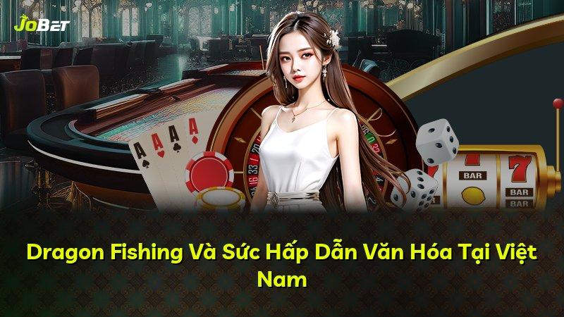 Dragon Fishing Và Sức Hấp Dẫn Văn Hóa Tại Việt Nam