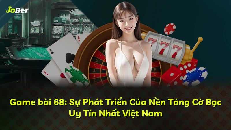 Game bài 68: Sự Phát Triển Của Nền Tảng Cờ Bạc Uy Tín Nhất Việt Nam