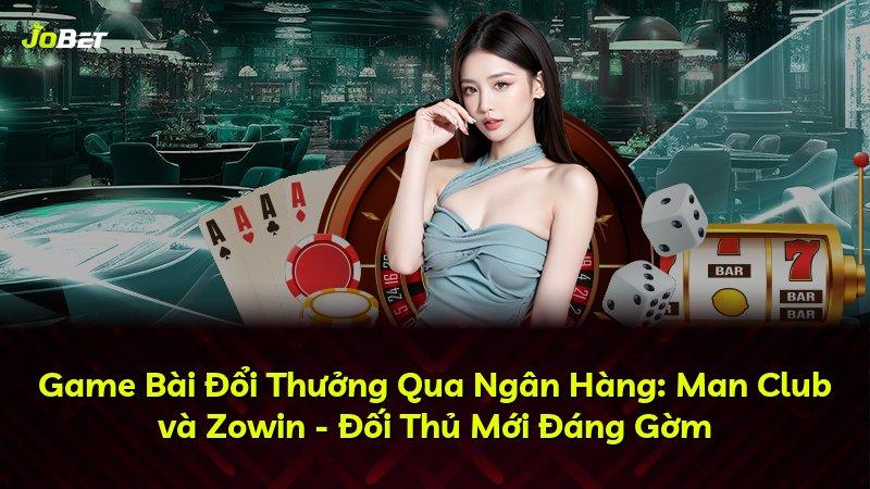Game Bài Đổi Thưởng Qua Ngân Hàng: Man Club và Zowin - Đối Thủ Mới Đáng Gờm