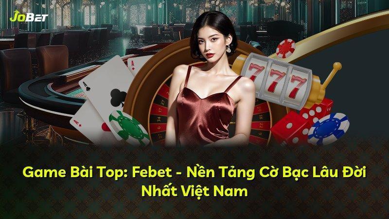 Game Bài Top: Febet - Nền Tảng Cờ Bạc Lâu Đời Nhất Việt Nam