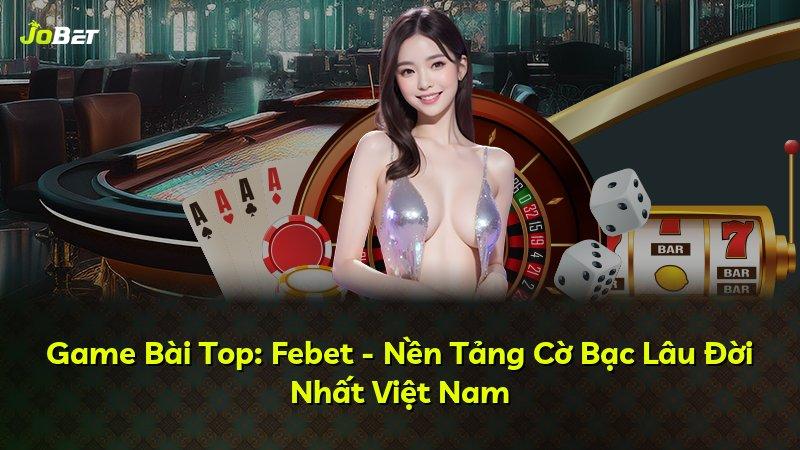 Game Bài Top: Febet - Nền Tảng Cờ Bạc Lâu Đời Nhất Việt Nam