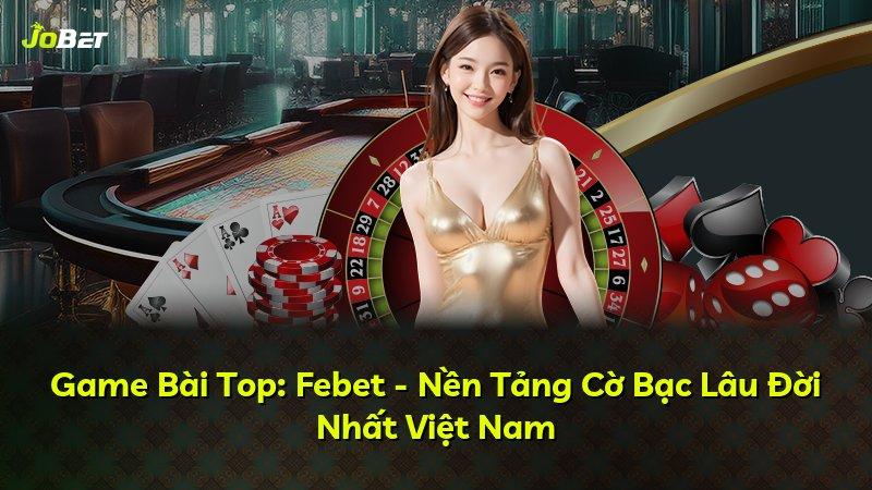 Game Bài Top: Febet - Nền Tảng Cờ Bạc Lâu Đời Nhất Việt Nam