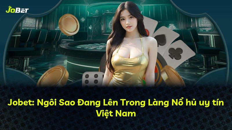 Jobet: Ngôi Sao Đang Lên Trong Làng Nổ hủ uy tín Việt Nam