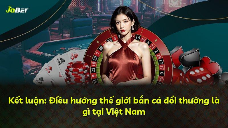 Kết luận: Điều hướng thế giới bắn cá đổi thưởng là gì tại Việt Nam