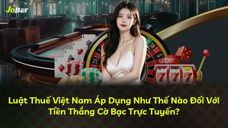 Luật Thuế Việt Nam Áp Dụng Như Thế Nào Đối Với Tiền Thắng Cờ Bạc Trực Tuyến?