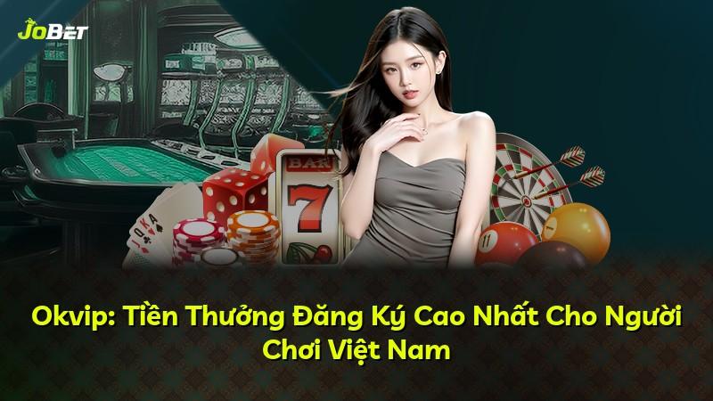 Okvip: Tiền Thưởng Đăng Ký Cao Nhất Cho Người Chơi Việt Nam