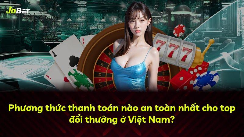 Phương thức thanh toán nào an toàn nhất cho top đổi thưởng ở Việt Nam?