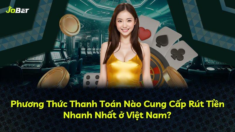 Phương Thức Thanh Toán Nào Cung Cấp Rút Tiền Nhanh Nhất ở Việt Nam?