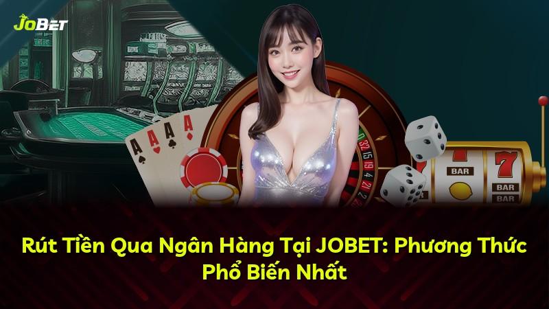 Rút Tiền Qua Ngân Hàng Tại JOBET: Phương Thức Phổ Biến Nhất