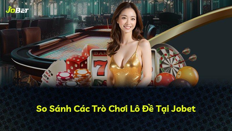So Sánh Các Trò Chơi Lô Đề Tại Jobet