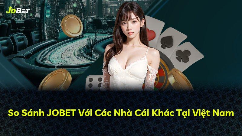 So Sánh JOBET Với Các Nhà Cái Khác Tại Việt Nam