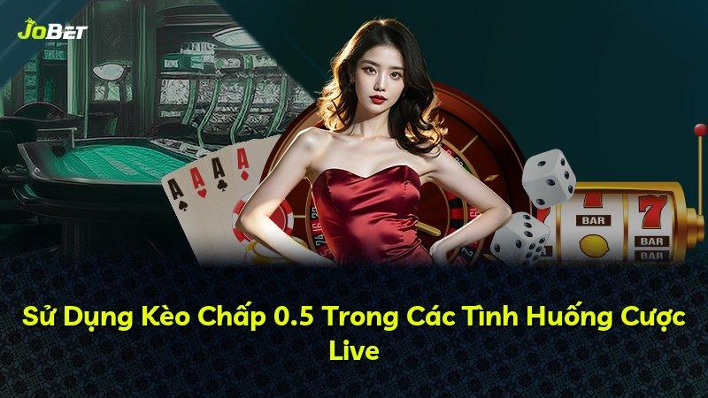 Sử Dụng Kèo Chấp 0.5 Trong Các Tình Huống Cược Live