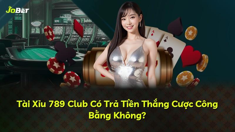 Tài Xỉu 789 Club Có Trả Tiền Thắng Cược Công Bằng Không?