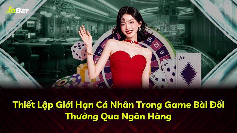 Thiết Lập Giới Hạn Cá Nhân Trong Game Bài Đổi Thưởng Qua Ngân Hàng
