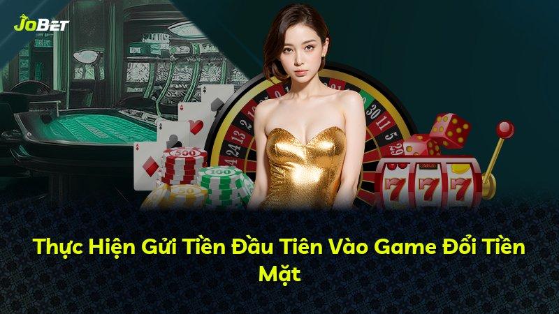 Thực Hiện Gửi Tiền Đầu Tiên Vào Game Đổi Tiền Mặt