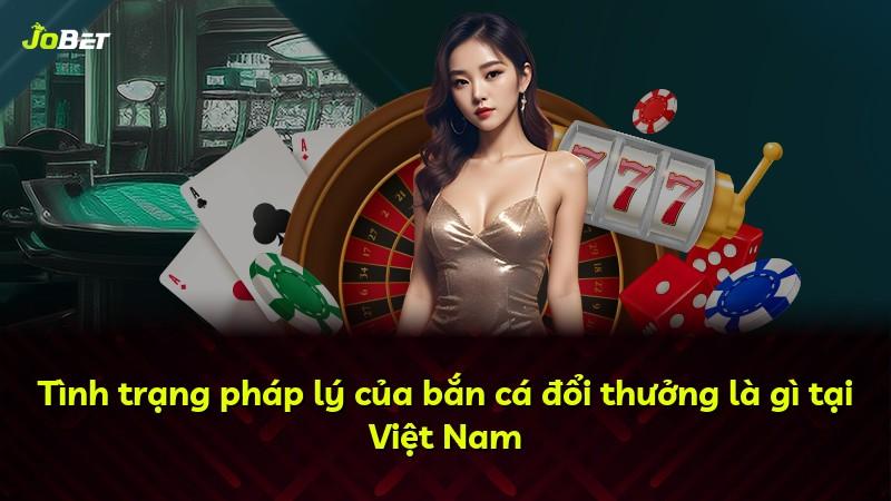 Tình trạng pháp lý của bắn cá đổi thưởng là gì tại Việt Nam
