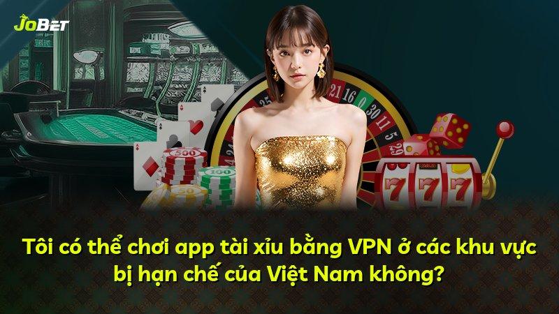 Tôi có thể chơi app tài xỉu bằng VPN ở các khu vực bị hạn chế của Việt Nam không?