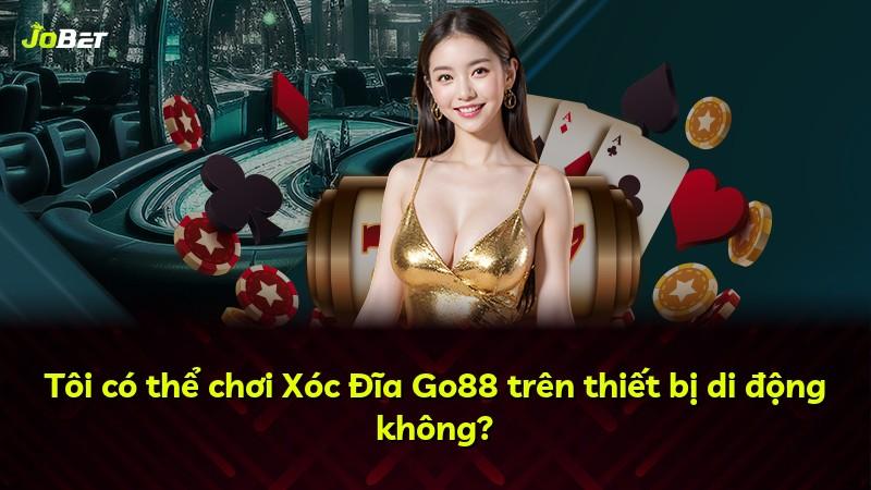 Tôi có thể chơi Xóc Đĩa Go88 trên thiết bị di động không?