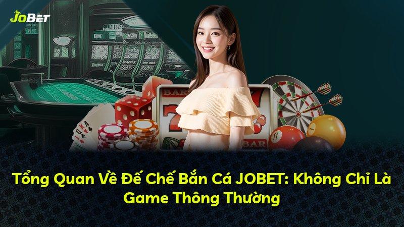 Tổng Quan Về Đế Chế Bắn Cá JOBET: Không Chỉ Là Game Thông Thường