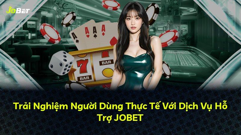 Trải Nghiệm Người Dùng Thực Tế Với Dịch Vụ Hỗ Trợ JOBET