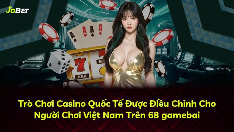 Trò Chơi Casino Quốc Tế Được Điều Chỉnh Cho Người Chơi Việt Nam Trên 68 gamebai
