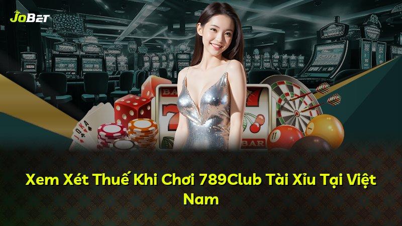Xem Xét Thuế Khi Chơi 789Club Tài Xỉu Tại Việt Nam