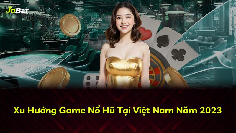 Xu Hướng Game Nổ Hũ Tại Việt Nam Năm 2023