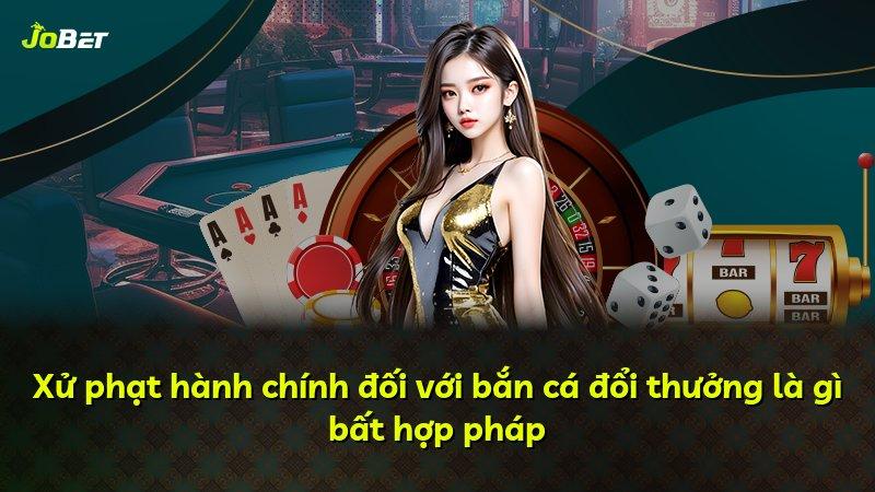 Xử phạt hành chính đối với bắn cá đổi thưởng là gì bất hợp pháp